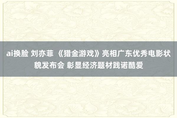 ai换脸 刘亦菲 《猎金游戏》亮相广东优秀电影状貌发布会 彰显经济题材践诺酷爱