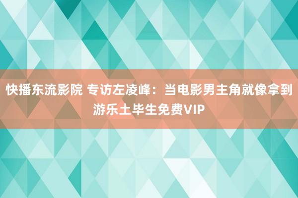 快播东流影院 专访左凌峰：当电影男主角就像拿到游乐土毕生免费VIP