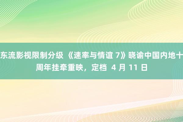 东流影视限制分级 《速率与情谊 7》晓谕中国内地十周年挂牵重映，定档  4 月 11 日