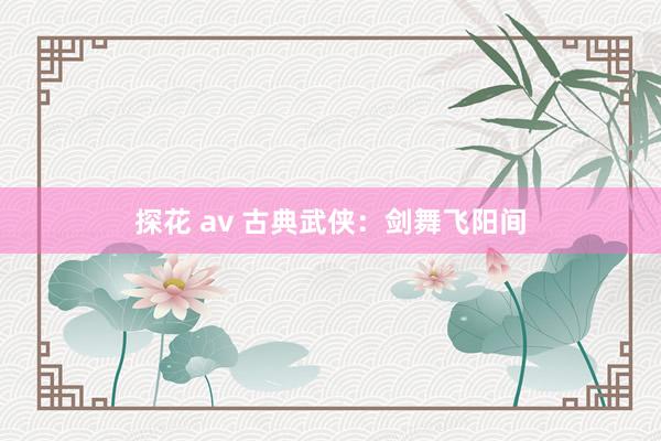 探花 av 古典武侠：剑舞飞阳间