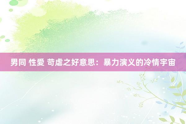 男同 性愛 苛虐之好意思：暴力演义的冷情宇宙