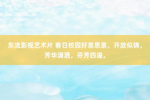 东流影视艺术片 春日校园好意思景，开放似锦，芳华潇洒，芬芳四溢。