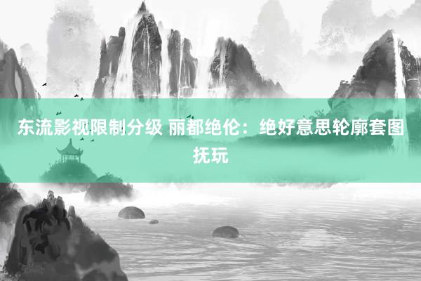 东流影视限制分级 丽都绝伦：绝好意思轮廓套图抚玩