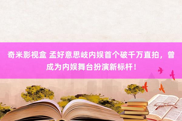 奇米影视盒 孟好意思岐内娱首个破千万直拍，曾成为内娱舞台扮演新标杆！