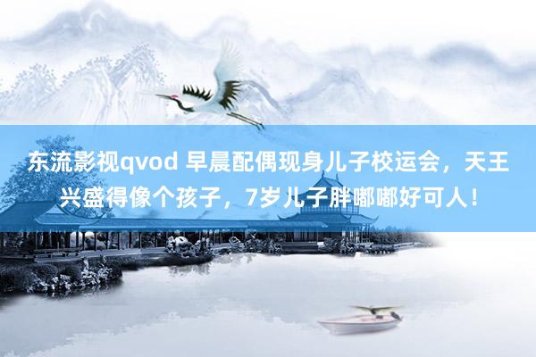 东流影视qvod 早晨配偶现身儿子校运会，天王兴盛得像个孩子，7岁儿子胖嘟嘟好可人！