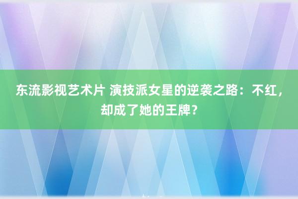 东流影视艺术片 演技派女星的逆袭之路：不红，却成了她的王牌？