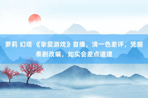 萝莉 幻塔 《挚爱游戏》首播，清一色差评，凭据泰剧改编，如实会差点道理