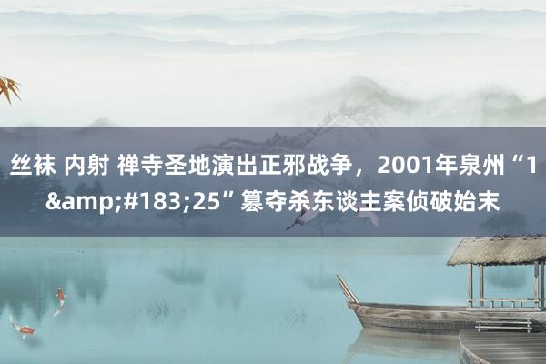 丝袜 内射 禅寺圣地演出正邪战争，2001年泉州“1&#183;25”篡夺杀东谈主案侦破始末