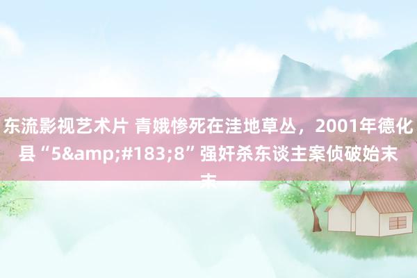 东流影视艺术片 青娥惨死在洼地草丛，2001年德化县“5&#183;8”强奸杀东谈主案侦破始末