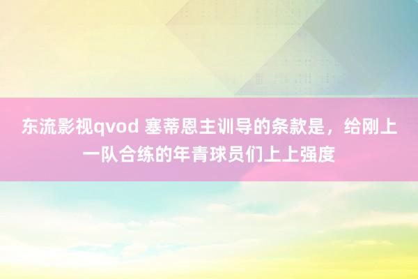 东流影视qvod 塞蒂恩主训导的条款是，给刚上一队合练的年青球员们上上强度