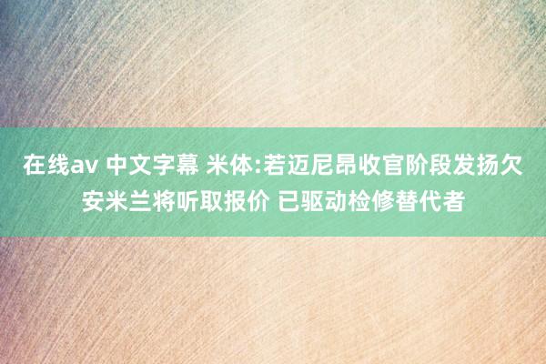 在线av 中文字幕 米体:若迈尼昂收官阶段发扬欠安米兰将听取报价 已驱动检修替代者