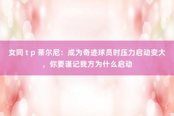 女同 t p 蒂尔尼：成为奇迹球员时压力启动变大，你要谨记我方为什么启动