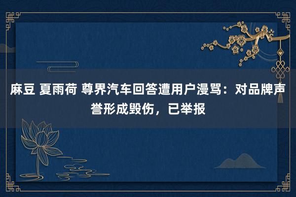 麻豆 夏雨荷 尊界汽车回答遭用户漫骂：对品牌声誉形成毁伤，已举报