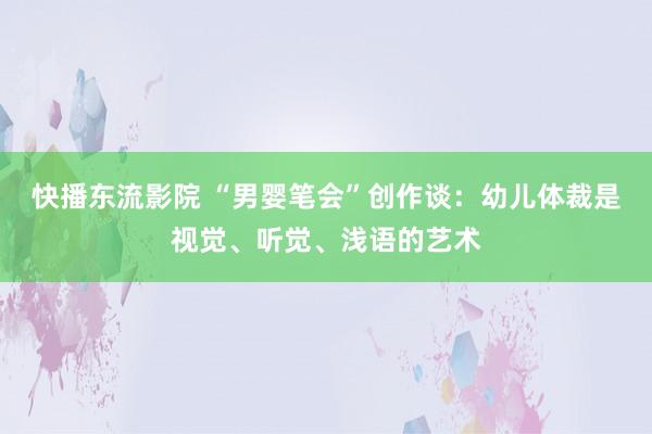 快播东流影院 “男婴笔会”创作谈：幼儿体裁是视觉、听觉、浅语的艺术