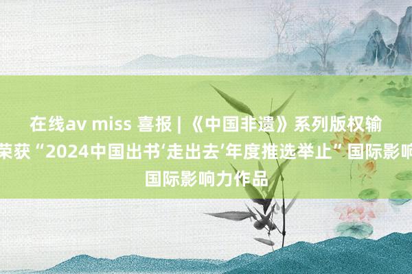 在线av miss 喜报 | 《中国非遗》系列版权输出姿首荣获“2024中国出书‘走出去’年度推选举止”国际影响力作品