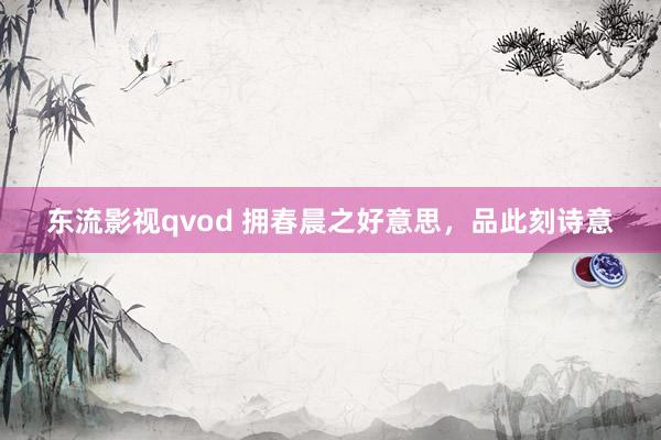 东流影视qvod 拥春晨之好意思，品此刻诗意