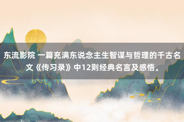 东流影院 一篇充满东说念主生智谋与哲理的千古名文《传习录》中12则经典名言及感悟。