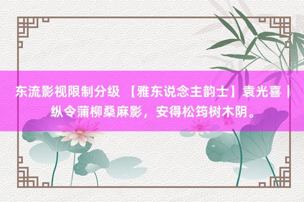 东流影视限制分级 【雅东说念主韵士】袁光喜｜纵令蒲柳桑麻影，安得松筠树木阴。