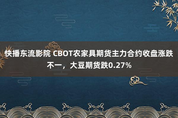 快播东流影院 CBOT农家具期货主力合约收盘涨跌不一，大豆期货跌0.27%