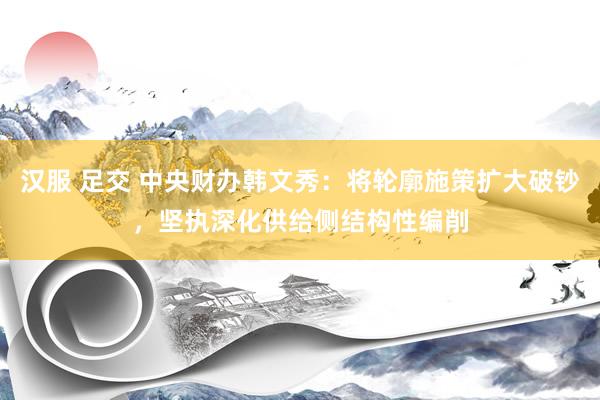 汉服 足交 中央财办韩文秀：将轮廓施策扩大破钞，坚执深化供给侧结构性编削