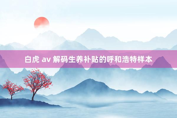 白虎 av 解码生养补贴的呼和浩特样本