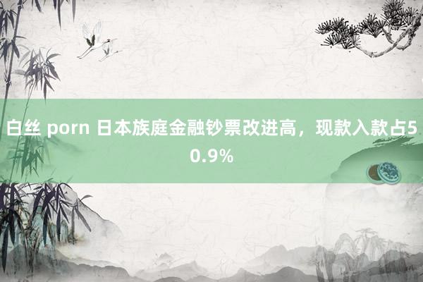白丝 porn 日本族庭金融钞票改进高，现款入款占50.9%