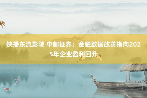 快播东流影院 中邮证券：金融数据改善指向2025年企业盈利回升