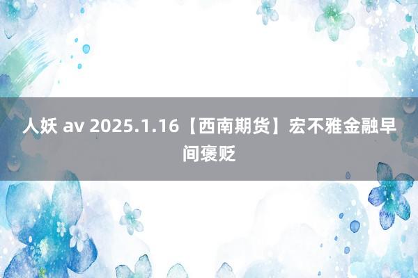 人妖 av 2025.1.16【西南期货】宏不雅金融早间褒贬