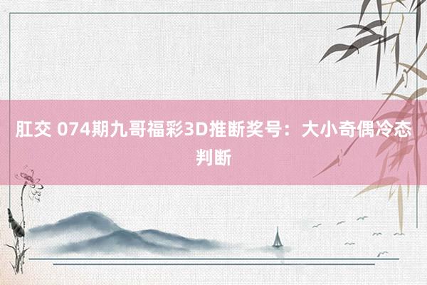 肛交 074期九哥福彩3D推断奖号：大小奇偶冷态判断