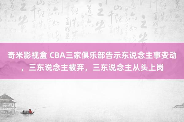 奇米影视盒 CBA三家俱乐部告示东说念主事变动，三东说念主被弃，三东说念主从头上岗