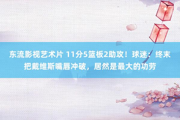 东流影视艺术片 11分5篮板2助攻！球迷：终末把戴维斯嘴唇冲破，居然是最大的功劳