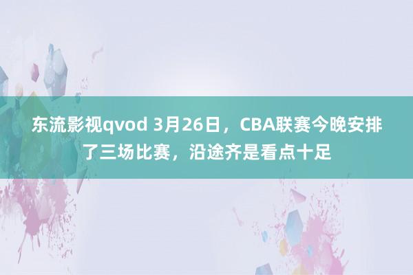 东流影视qvod 3月26日，CBA联赛今晚安排了三场比赛，沿途齐是看点十足