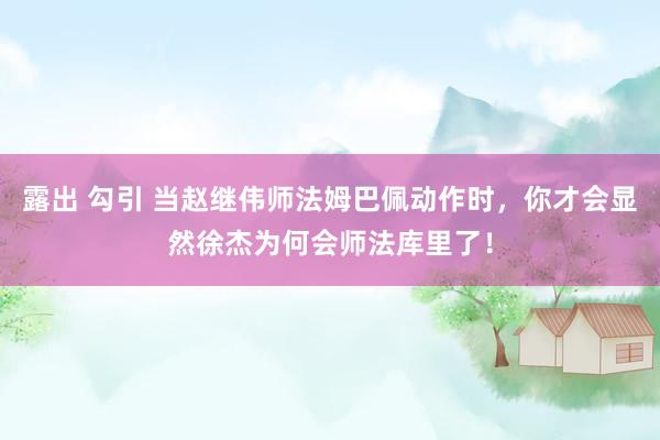 露出 勾引 当赵继伟师法姆巴佩动作时，你才会显然徐杰为何会师法库里了！