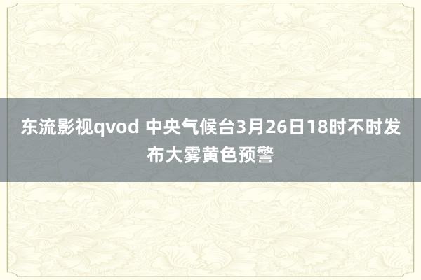 东流影视qvod 中央气候台3月26日18时不时发布大雾黄色预警