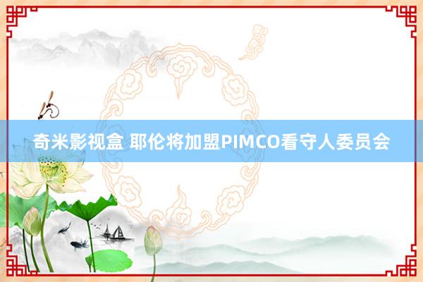 奇米影视盒 耶伦将加盟PIMCO看守人委员会