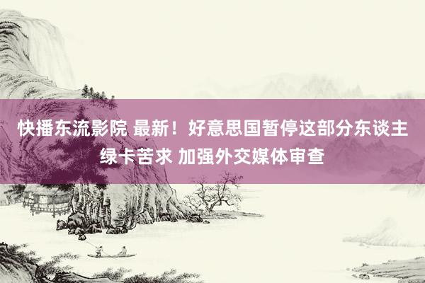 快播东流影院 最新！好意思国暂停这部分东谈主绿卡苦求 加强外交媒体审查