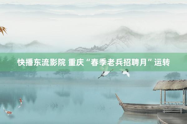 快播东流影院 重庆“春季老兵招聘月”运转