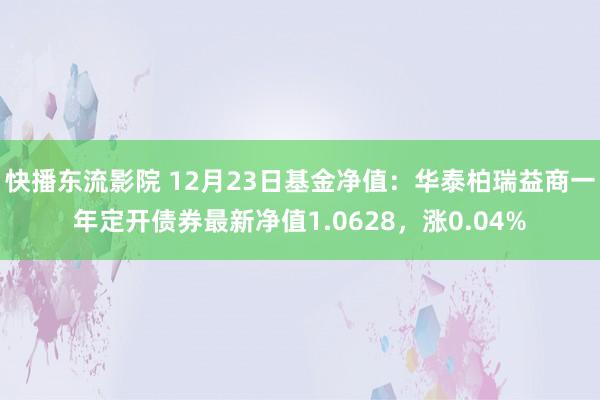 快播东流影院 12月23日基金净值：华泰柏瑞益商一年定开债券最新净值1.0628，涨0.04%