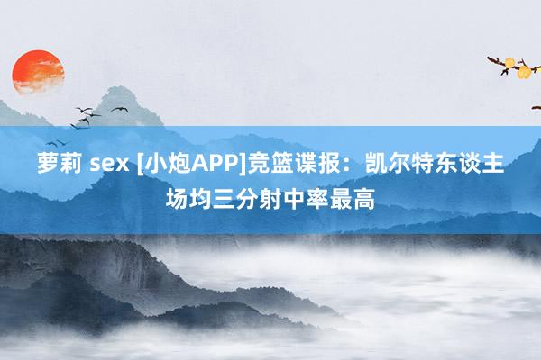 萝莉 sex [小炮APP]竞篮谍报：凯尔特东谈主场均三分射中率最高