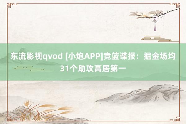东流影视qvod [小炮APP]竞篮谍报：掘金场均31个助攻高居第一