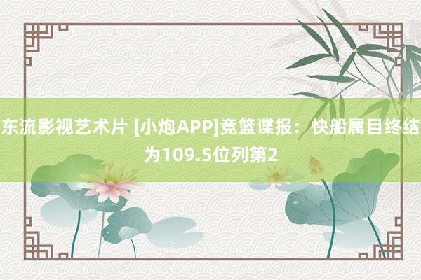 东流影视艺术片 [小炮APP]竞篮谍报：快船属目终结为109.5位列第2