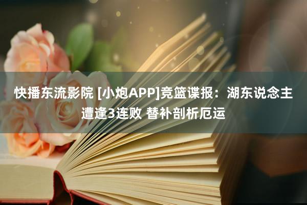 快播东流影院 [小炮APP]竞篮谍报：湖东说念主遭逢3连败 替补剖析厄运