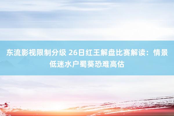 东流影视限制分级 26日红王解盘比赛解读：情景低迷水户蜀葵恐难高估