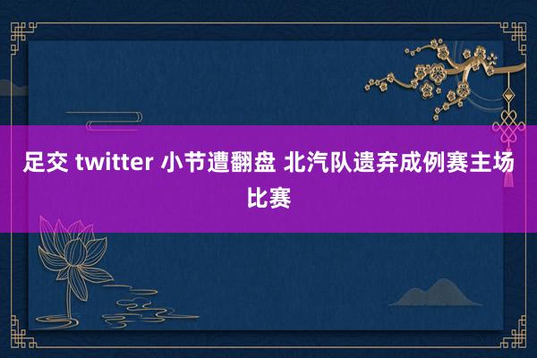 足交 twitter 小节遭翻盘 北汽队遗弃成例赛主场比赛