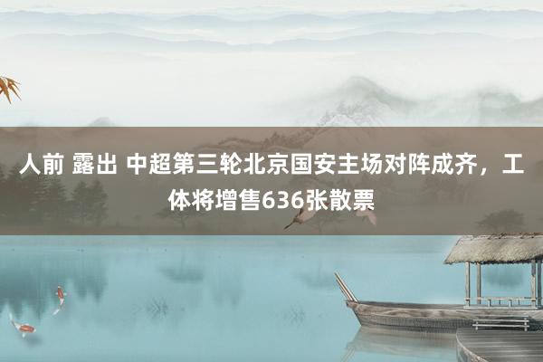 人前 露出 中超第三轮北京国安主场对阵成齐，工体将增售636张散票