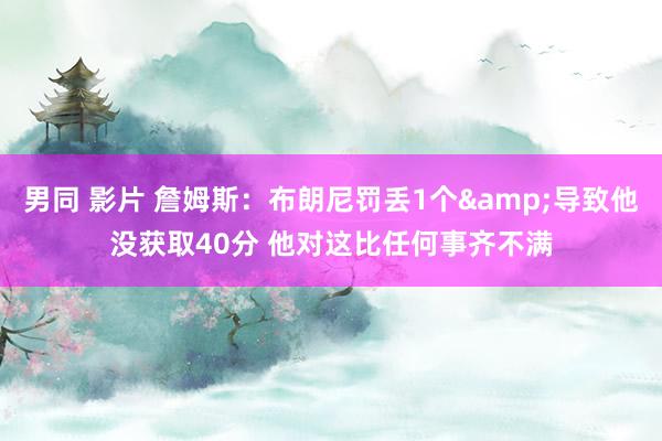 男同 影片 詹姆斯：布朗尼罚丢1个&导致他没获取40分 他对这比任何事齐不满
