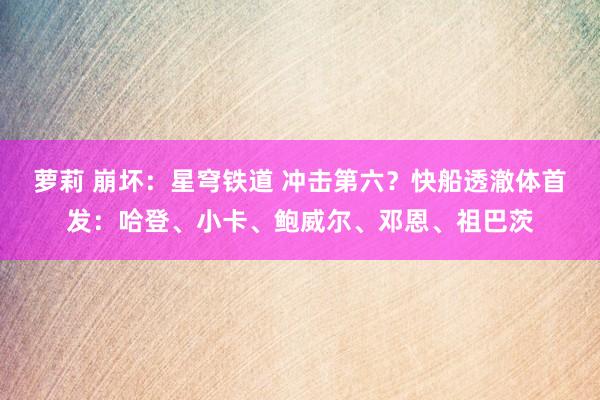 萝莉 崩坏：星穹铁道 冲击第六？快船透澈体首发：哈登、小卡、鲍威尔、邓恩、祖巴茨