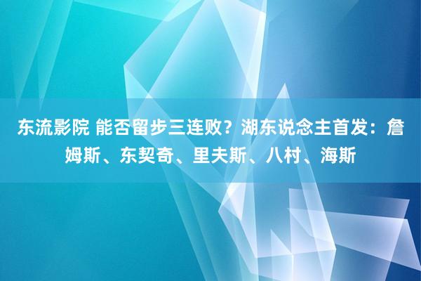 东流影院 能否留步三连败？湖东说念主首发：詹姆斯、东契奇、里夫斯、八村、海斯