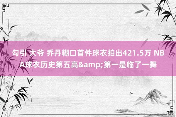 勾引 大爷 乔丹糊口首件球衣拍出421.5万 NBA球衣历史第五高&第一是临了一舞