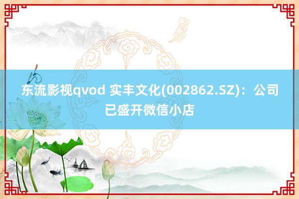 东流影视qvod 实丰文化(002862.SZ)：公司已盛开微信小店